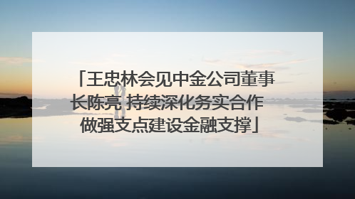 王忠林会见中金公司董事长陈亮 持续深化务实合作 做强支点建设金融支撑