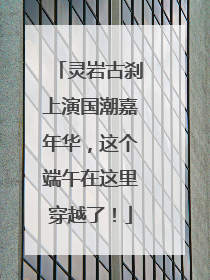 灵岩古刹上演国潮嘉年华，这个端午在这里穿越了！