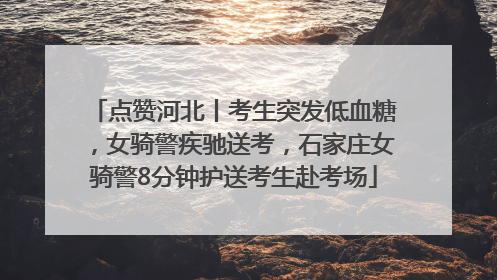 点赞河北丨考生突发低血糖，女骑警疾驰送考，石家庄女骑警8分钟护送考生赴考场