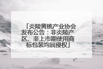 炎陵黄桃产业协会发布公告：非炎陵产区、非上市期使用商标包装均属侵权