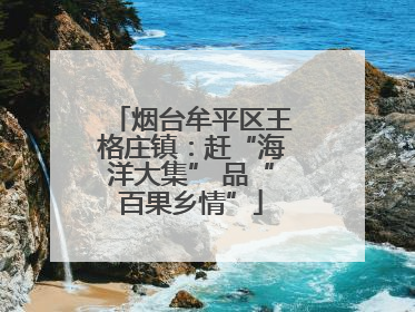 烟台牟平区王格庄镇：赶“海洋大集” 品“百果乡情”
