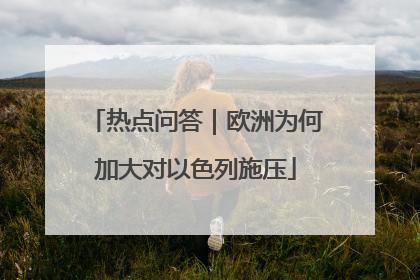 热点问答｜欧洲为何加大对以色列施压
