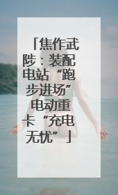 焦作武陟：装配电站“跑步进场” 电动重卡“充电无忧”