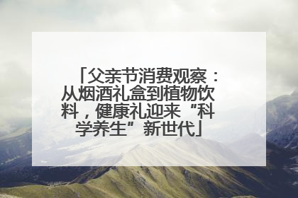 父亲节消费观察：从烟酒礼盒到植物饮料，健康礼迎来“科学养生”新世代