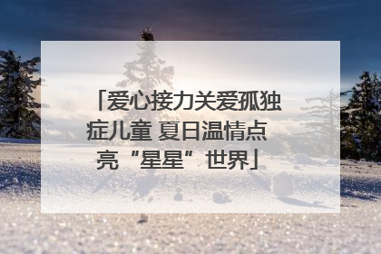 爱心接力关爱孤独症儿童 夏日温情点亮“星星”世界