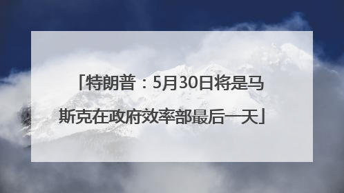 特朗普：5月30日将是马斯克在政府效率部最后一天