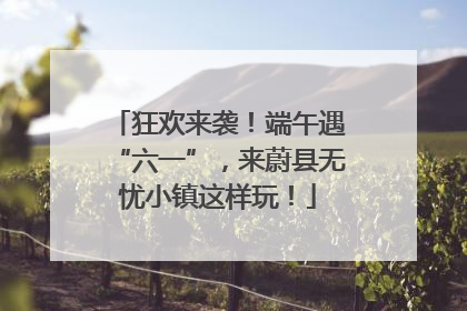 狂欢来袭！端午遇“六一”，来蔚县无忧小镇这样玩！