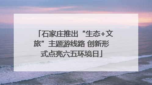 石家庄推出“生态+文旅”主题游线路 创新形式点亮六五环境日
