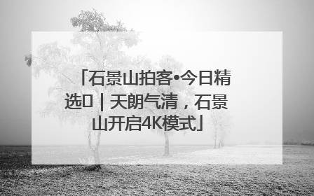 石景山拍客•今日精选⑯｜天朗气清，石景山开启4K模式