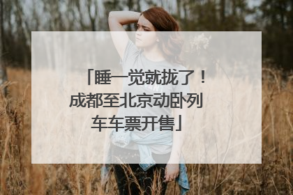 睡一觉就拢了！成都至北京动卧列车车票开售