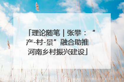 理论随笔｜张攀：“产-村-景”融合助推河南乡村振兴建设