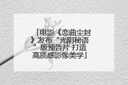 电影《恋曲尘封》发布“光阴秘语”版预告片 打造高质感影像美学