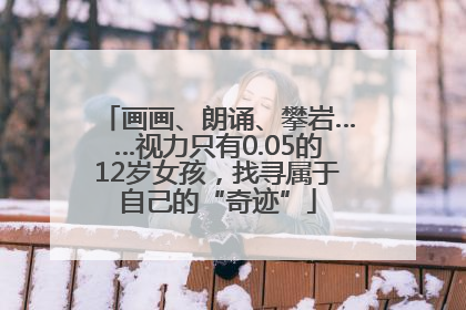 画画、朗诵、攀岩……视力只有0.05的12岁女孩，找寻属于自己的“奇迹”