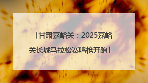 甘肃嘉峪关：2025嘉峪关长城马拉松赛鸣枪开跑