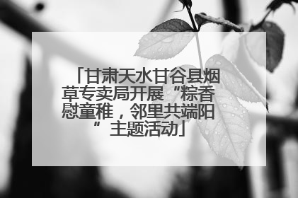 甘肃天水甘谷县烟草专卖局开展“粽香慰童稚，邻里共端阳”主题活动