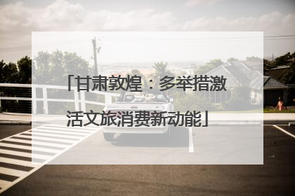 甘肃敦煌：多举措激活文旅消费新动能