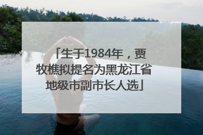 生于1984年，贾牧樵拟提名为黑龙江省地级市副市长人选