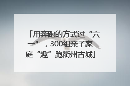 用奔跑的方式过“六一”，300组亲子家庭“趣”跑衢州古城