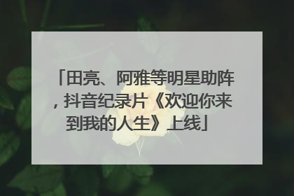 田亮、阿雅等明星助阵，抖音纪录片《欢迎你来到我的人生》上线