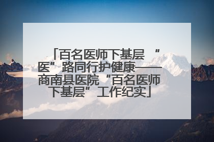 百名医师下基层 “医”路同行护健康——商南县医院“百名医师下基层”工作纪实