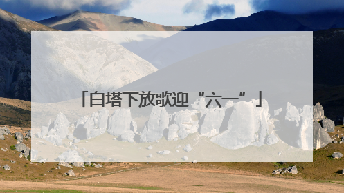 白塔下放歌迎“六一”