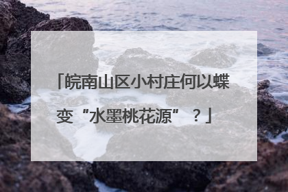 皖南山区小村庄何以蝶变“水墨桃花源”？