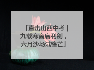 直击山西中考｜九载寒窗磨利剑，六月沙场试锋芒