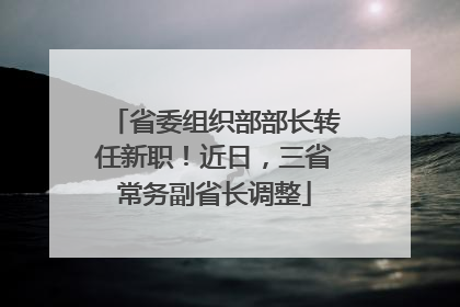 省委组织部部长转任新职！近日，三省常务副省长调整