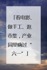 看电影、做手工、逛市集，产业园里嗨过“六一”