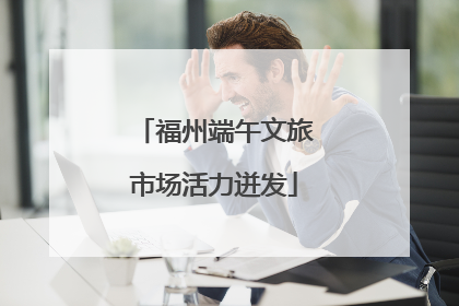 福州端午文旅市场活力迸发