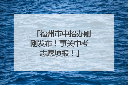 福州市中招办刚刚发布！事关中考志愿填报！