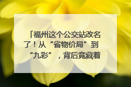 福州这个公交站改名了！从“省物价局”到“九彩”，背后竟藏着这么多故事！
