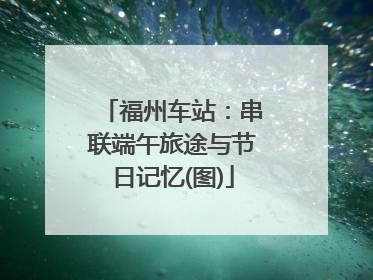 福州车站：串联端午旅途与节日记忆(图)