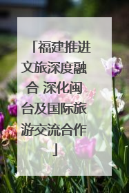 福建推进文旅深度融合 深化闽台及国际旅游交流合作