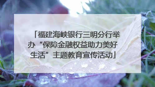 福建海峡银行三明分行举办“保障金融权益助力美好生活”主题教育宣传活动