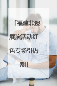 福建非遗展演活动红色专场引热潮