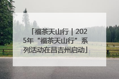 福茶天山行｜2025年“福茶天山行”系列活动在昌吉州启动