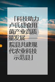 科技助力卢氏县食用菌产业高质量发展——院县共建现代农业科技示范县