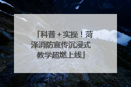 科普＋实操！菏泽消防宣传沉浸式教学超燃上线