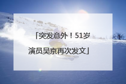 突发意外！51岁演员吴京再次发文