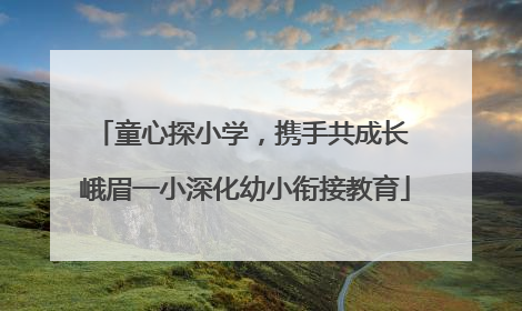 童心探小学，携手共成长 峨眉一小深化幼小衔接教育