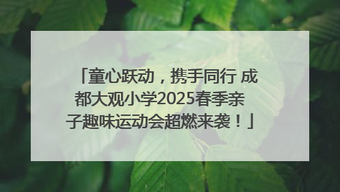 童心跃动，携手同行 成都大观小学2025春季亲子趣味运动会超燃来袭！