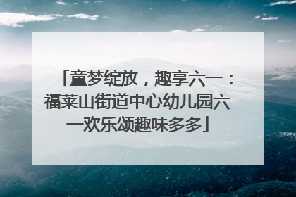 童梦绽放，趣享六一：福莱山街道中心幼儿园六一欢乐颂趣味多多