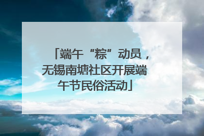 端午“粽”动员，无锡南塘社区开展端午节民俗活动