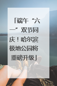 端午“六一”双节同庆！哈尔滨极地公园将重磅升级