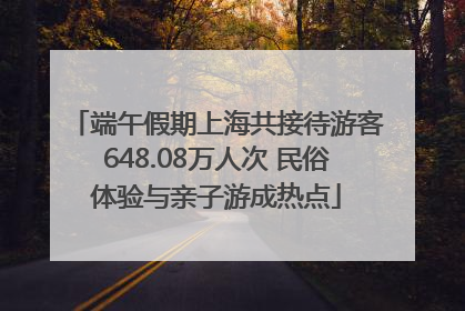 端午假期上海共接待游客648.08万人次 民俗体验与亲子游成热点