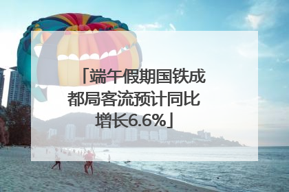 端午假期国铁成都局客流预计同比增长6.6%