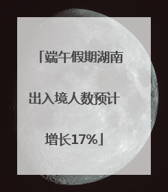 端午假期湖南出入境人数预计增长17%