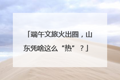 端午文旅火出圈，山东凭啥这么“热”？