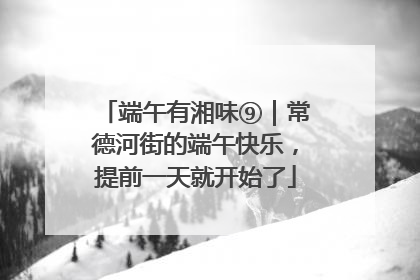端午有湘味⑨｜常德河街的端午快乐，提前一天就开始了
